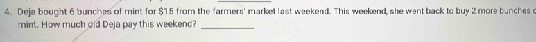 Deja bought 6 bunches of mint for $15 from the farmers’ market last weekend. This weekend, she went back to buy 2 more bunches 
mint. How much did Deja pay this weekend?_