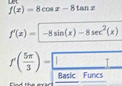 Let
f(x)=8cos x-8tan x
f'(x)=-8sin (x)-8sec^2(x)
f'( 5π /3 )=□
Basic Funcs
Find the exact