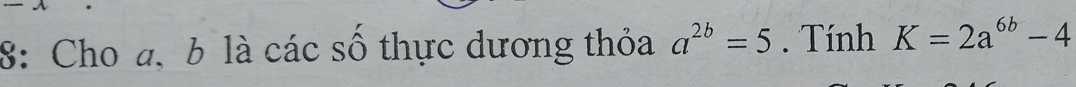 8: Cho a, b là các số thực dương thỏa a^(2b)=5. Tính K=2a^(6b)-4