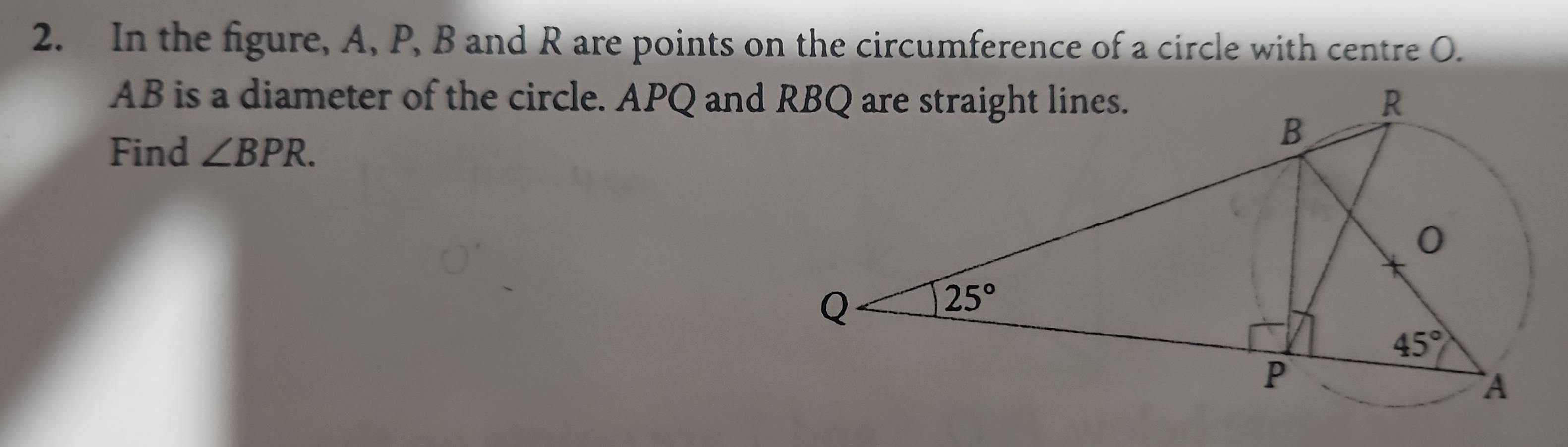 In the figure, A, P, B and R are points on the circumference of a circle with centre O.
AB is a diameter of the circle. APQ and
Find ∠ BPR.