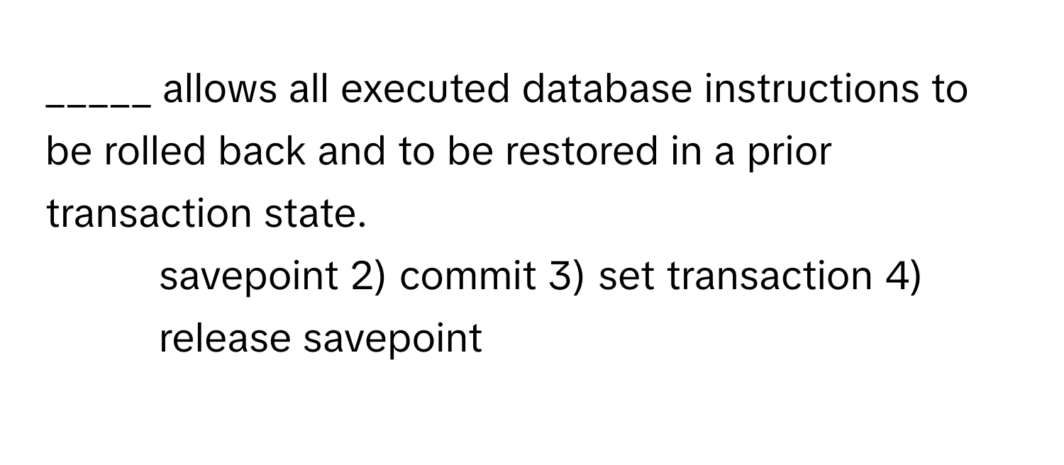 allows all executed database instructions to be rolled back and to be restored in a prior transaction state.

1) savepoint 2) commit 3) set transaction 4) release savepoint