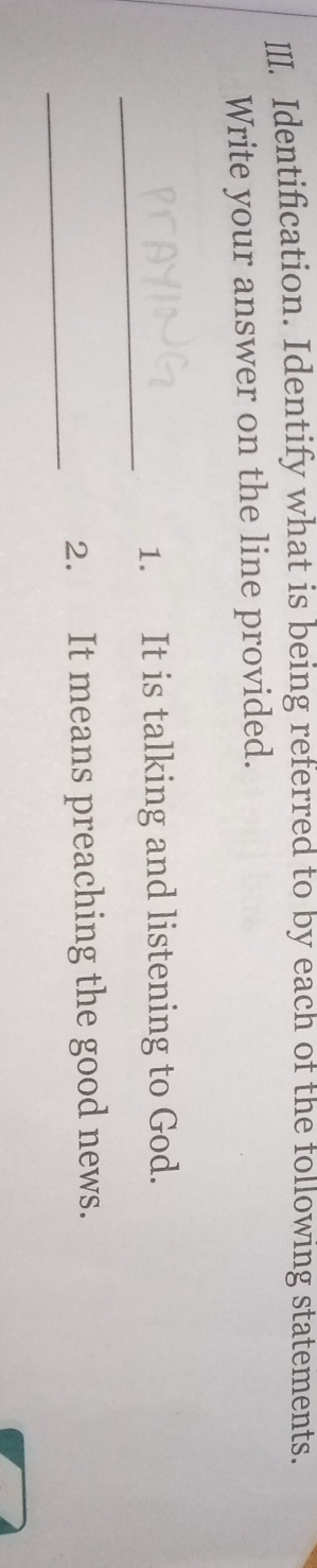 Identification. Identify what is being referred to by each of the following statements. 
Write your answer on the line provided. 
_ 
1. It is talking and listening to God. 
_ 
2. It means preaching the good news.