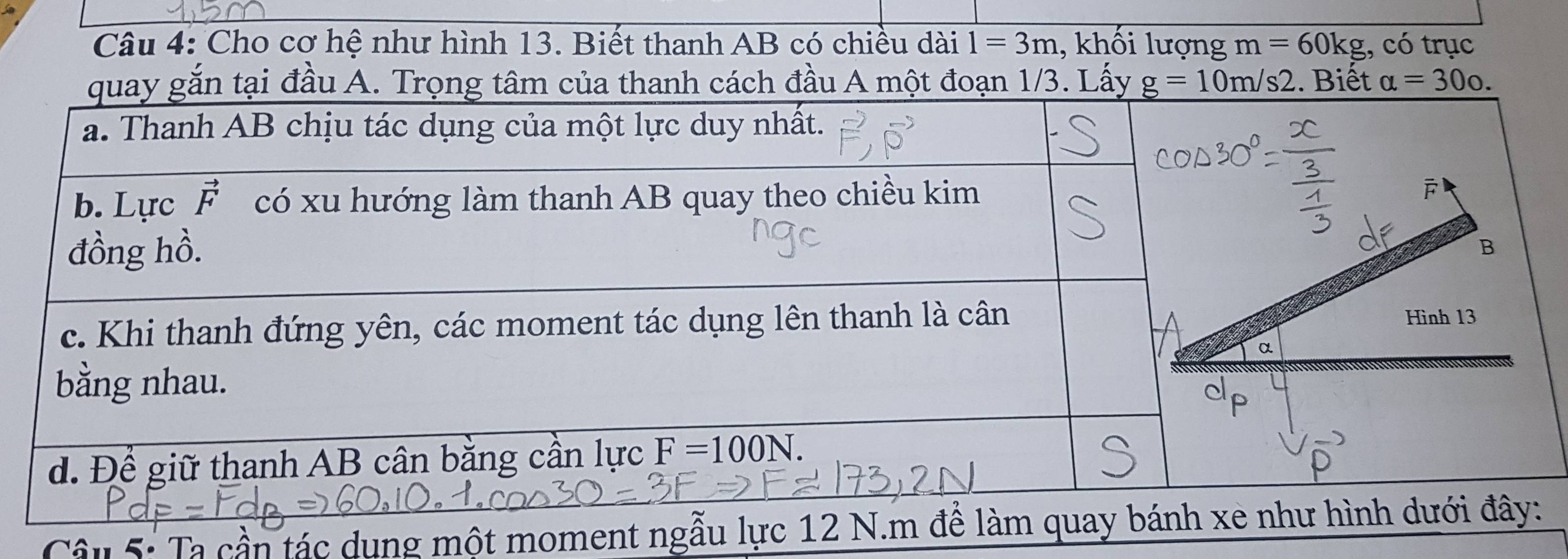 Cho cơ hệ như hình 13. Biết thanh AB có chiều dài 1=3m , khối lượng m=60kg , có trục
tại đầu A. Tâm của thanh cách đầu A một đoạn 1/3. Lấy g=10m/s2. Biết alpha =30o.
Câu 5: Ta cần tác dụng một moment ngẫu