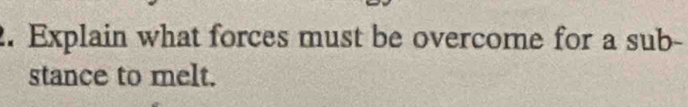 Explain what forces must be overcome for a sub- 
stance to melt.