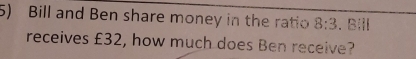 Bill and Ben share money in the ratio 8:3 、 BiⅡ 
receives £32, how much does Ben receive?