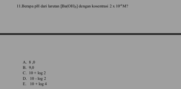 Berapa pH dari larutan [Ba(OH)_2] dengan kosentrasi 2* 10^(-8)M ?
A. 8 ,0
B. 9,0
C. 10+log 2
D. 10-log 2
E. 10+log 4