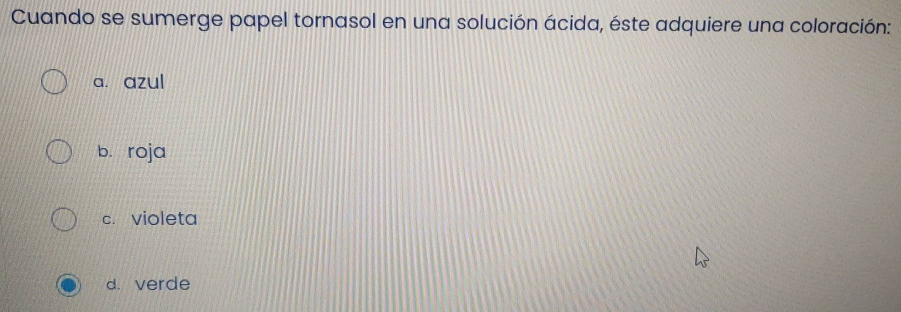 Cuando se sumerge papel tornasol en una solución ácida, éste adquiere una coloración:
a. azul
b. roja
c. violeta
d. verde