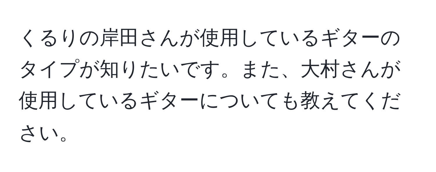 くるりの岸田さんが使用しているギターのタイプが知りたいです。また、大村さんが使用しているギターについても教えてください。