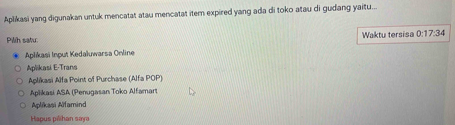 Aplikasi yang digunakan untuk mencatat atau mencatat item expired yang ada di toko atau di gudang yaitu...
Pilih satu: Waktu tersisa 0:17:34
Aplikasi Input Kedaluwarsa Online
Aplikasi E-Trans
Aplikasi Alfa Point of Purchase (Alfa POP)
Aplikasi ASA (Penugasan Toko Alfamart
Aplikasi Alfamind
Hapus pilihan saya