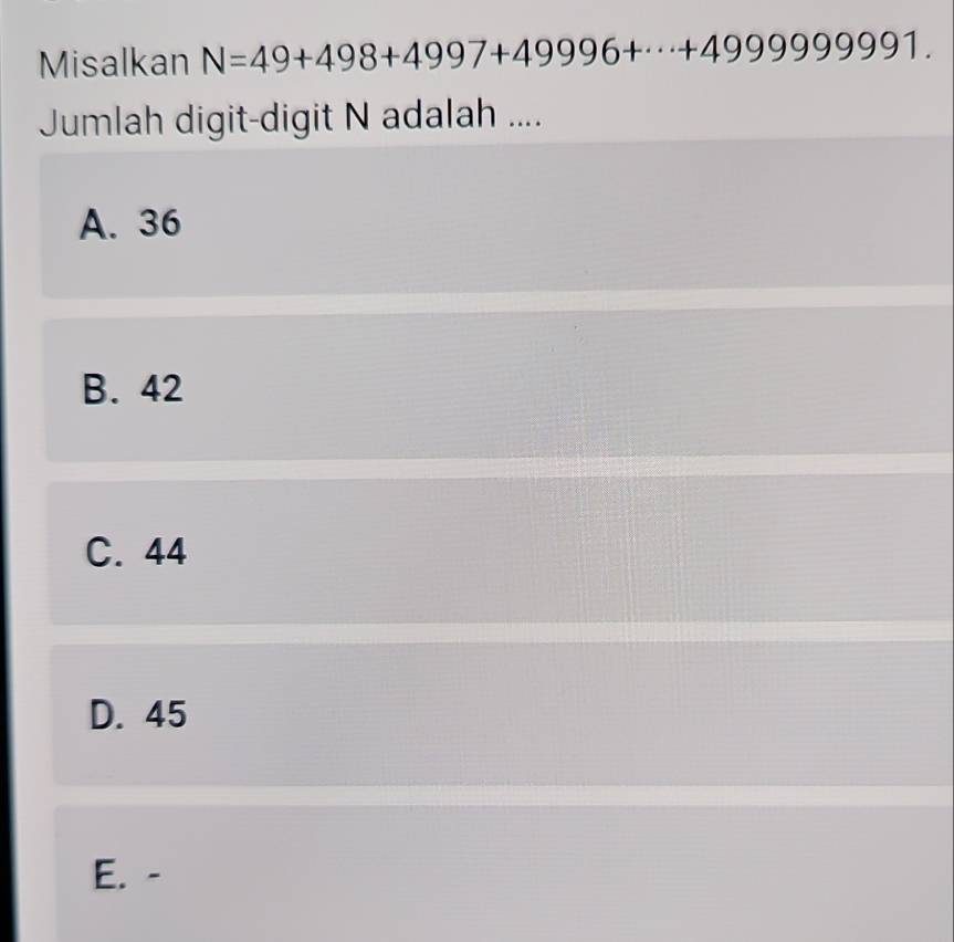 Misalkan N=49+498+4997+49996+·s +4999999991. 
Jumlah digit-digit N adalah ....
A. 36
B. 42
C. 44
D. 45
E. -