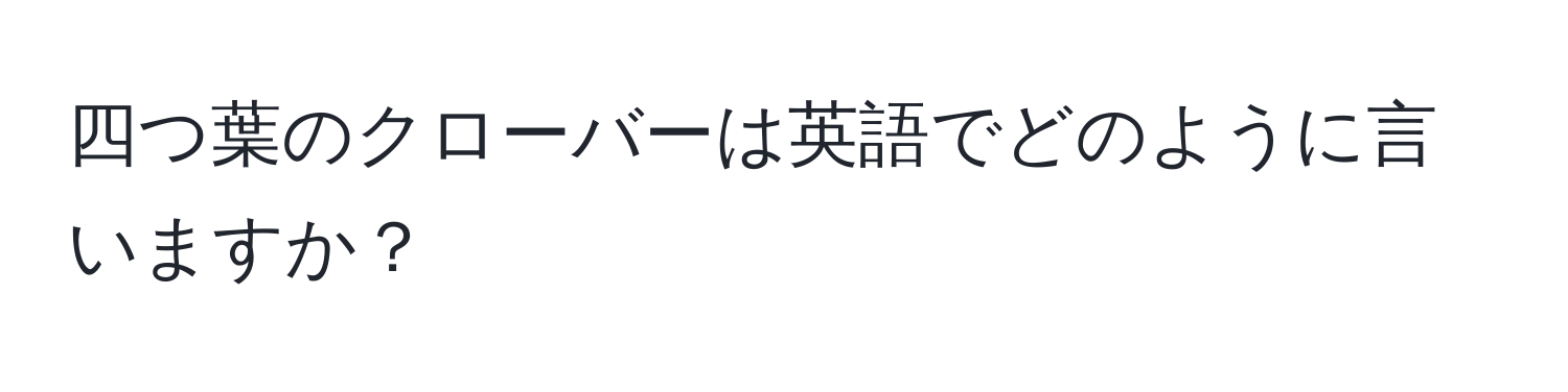 四つ葉のクローバーは英語でどのように言いますか？