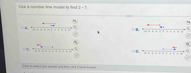 Use a number line model to find 2-7. 
Q 
D. 
C. -10 -B -6 -4 -2 。 : 4 6 10 -10 -8 -6 -4 -2 0 2 4 6 n 10
C 
Click to select your answer and then click Check Answer.