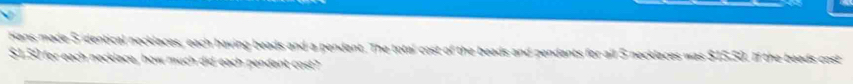 Hans made 5 identical necklaces, each having beads and a pendant. The total cost of the beads and pendants for all 5 necklaces was $15.50. If the beads cost
$1.50 for each necklace, how much did each pendant cost?