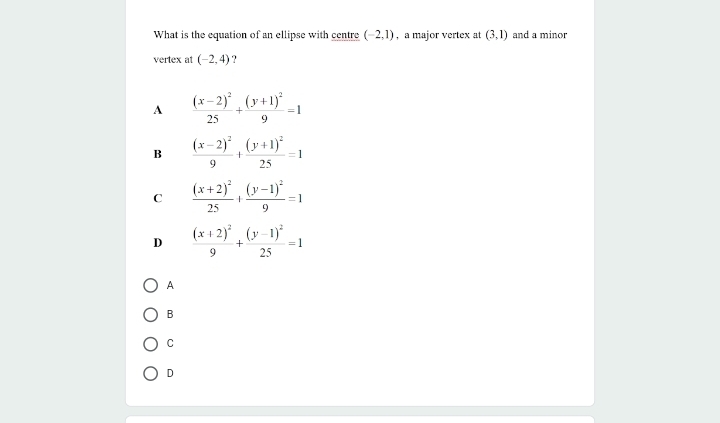 What is the equation of an ellipse with centre (-2,1) ,a major vertex at (3,1) and a minor
vertex at (-2,4) ？
A frac (x-2)^225+frac (y+1)^29=1
B frac (x-2)^29+frac (y+1)^225=1
C frac (x+2)^225+frac (y-1)^29=1
D frac (x+2)^29+frac (y-1)^225=1
A
B
C
D