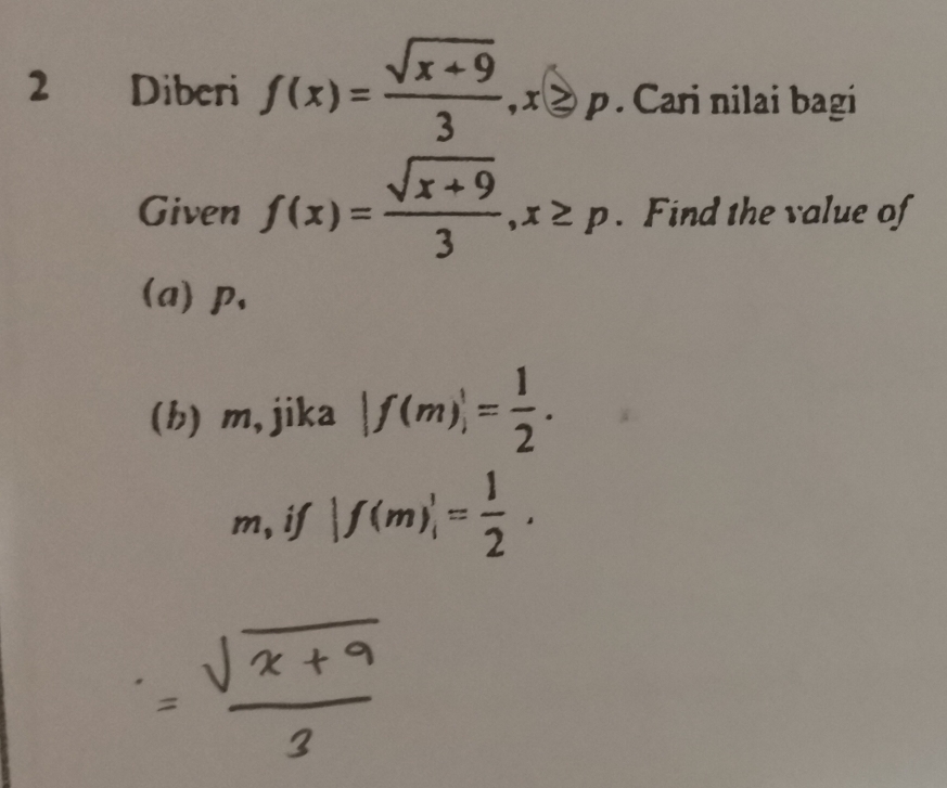 Diberi f(x)= (sqrt(x+9))/3 , x≥slant p. Cari nilai bagi 
Given f(x)= (sqrt(x+9))/3 , x≥ p. Find the value of 
(a) p, 
(h) m, jika |f(m)|= 1/2 . 
m, if |f(m)|= 1/2 .