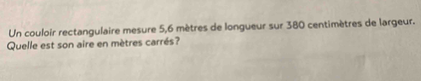 Un couloir rectangulaire mesure 5,6 mètres de longueur sur 380 centimètres de largeur. 
Quelle est son aire en mètres carrés?