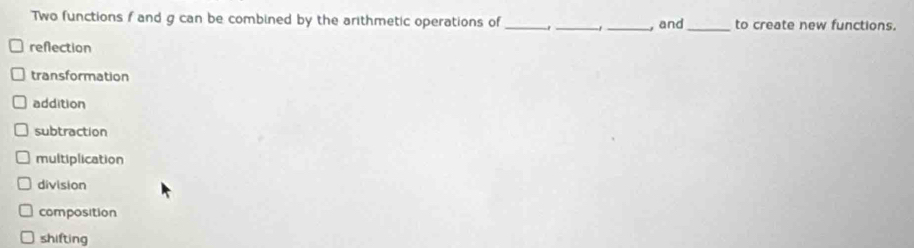 Two functions f and g can be combined by the arithmetic operations of_ ._ -1 _, and _to create new functions.
reflection
transformation
addition
subtraction
multiplication
division
composition
shifting