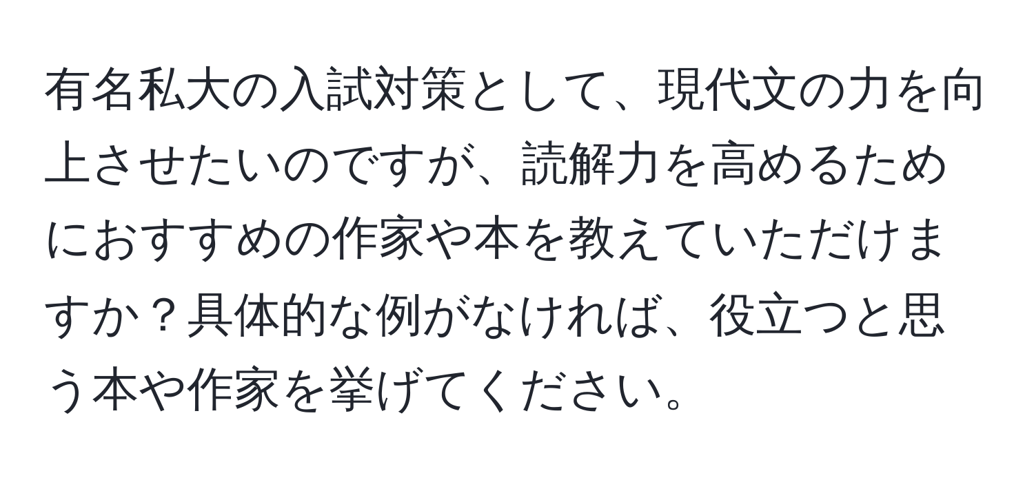 有名私大の入試対策として、現代文の力を向上させたいのですが、読解力を高めるためにおすすめの作家や本を教えていただけますか？具体的な例がなければ、役立つと思う本や作家を挙げてください。