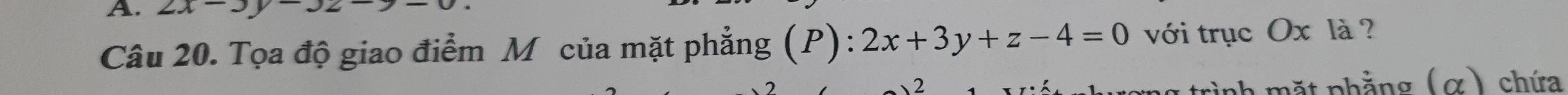 2x-3y-32-
Câu 20. Tọa độ giao điểm M của mặt phẳng (P): 2x+3y+z-4=0 với trục Ox là ?
2 nh mặt phẳng (α) chứa