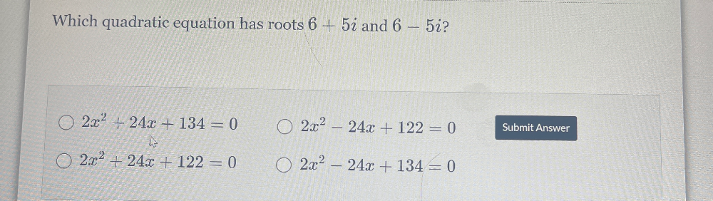 Which quadratic equation has roots 6+5i and 6-5i ?
2x^2+24x+134=0 2x^2-24x+122=0 Submit Answer
2x^2+24x+122=0 2x^2-24x+134=0