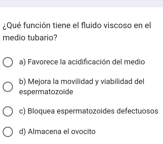 ¿Qué función tiene el fluido viscoso en el
medio tubario?
a) Favorece la acidificación del medio
b) Mejora la movilidad y viabilidad del
espermatozoide
c) Bloquea espermatozoides defectuosos
d) Almacena el ovocito