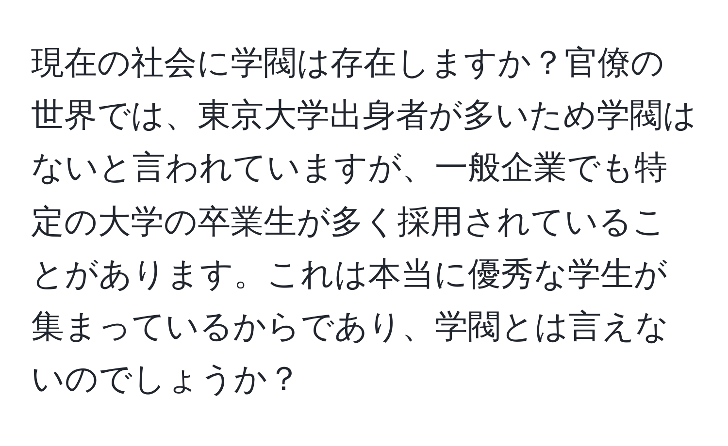 現在の社会に学閥は存在しますか？官僚の世界では、東京大学出身者が多いため学閥はないと言われていますが、一般企業でも特定の大学の卒業生が多く採用されていることがあります。これは本当に優秀な学生が集まっているからであり、学閥とは言えないのでしょうか？