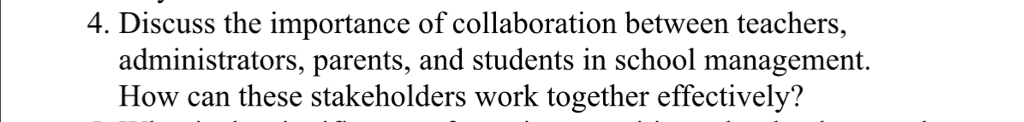 Discuss the importance of collaboration between teachers, 
administrators, parents, and students in school management. 
How can these stakeholders work together effectively?