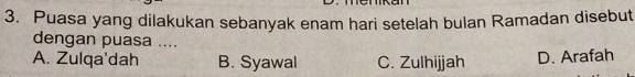 Puasa yang dilakukan sebanyak enam hari setelah bulan Ramadan disebut
dengan puasa ....
A. Zulqa'dah B. Syawal C. Zulhijjah D. Arafah