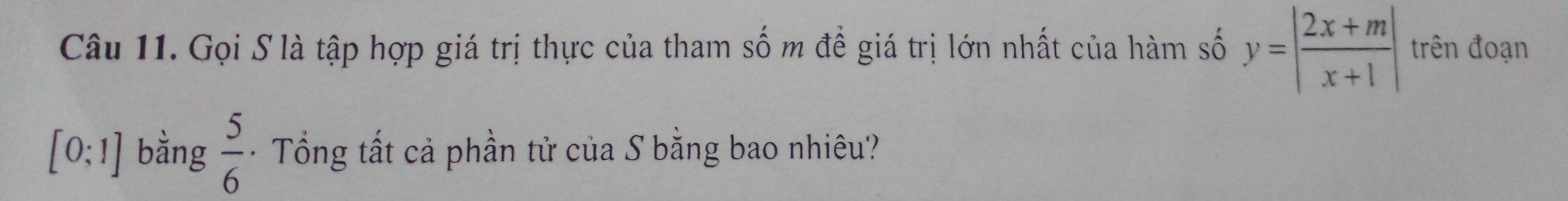 Gọi S là tập hợp giá trị thực của tham số m đề giá trị lớn nhất của hàm số y=| (2x+m)/x+1 | trên đoạn
[0;1] bằng  5/6  - Tổng tất cả phần tử của S bằng bao nhiêu?