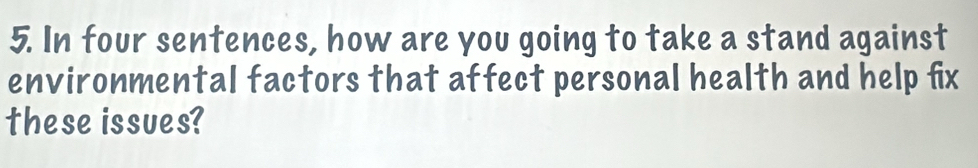 In four sentences, how are you going to take a stand against 
environmental factors that affect personal health and help fix 
these issues?