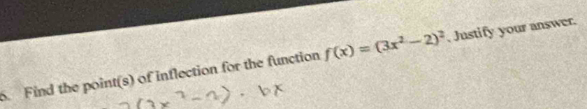 Find the point(s) of inflection for the function f(x)=(3x^2-2)^2 , Justify your answer.