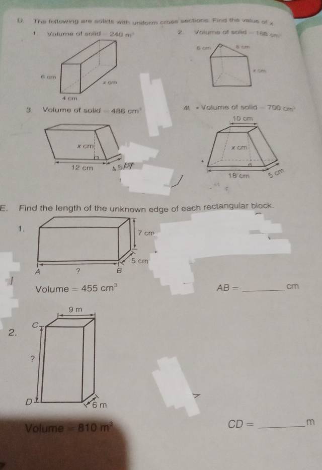 (). The following are solids with uniform cross sections. Find the valus of x
1 Volume of solid -240m^2 2. Volume of solid -188cm^2
3. Volume of solid =486cm^3 4 # Volume of solid =700cm^2

E. Find the length of the unknown edge of each rectangular block.
1
Volume =455cm^3 AB= _cm
2.
Volume =810m^3 CD= _m