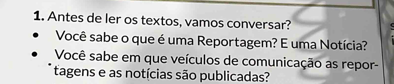 Antes de ler os textos, vamos conversar? 
Você sabe o que é uma Reportagem? E uma Notícia? 
Você sabe em que veículos de comunicação as repor- 
tagens e as notícias são publicadas?