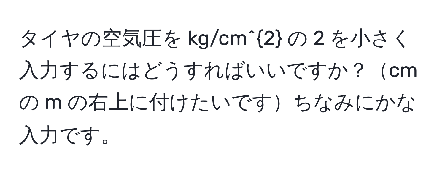 タイヤの空気圧を kg/cm^2 の 2 を小さく入力するにはどうすればいいですか？cm の m の右上に付けたいですちなみにかな入力です。