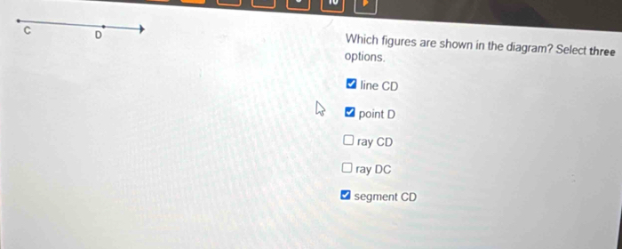 C D
Which figures are shown in the diagram? Select three
options.
line CD
point D
ray CD
ray DC
segment CD