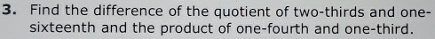 Find the difference of the quotient of two-thirds and one- 
sixteenth and the product of one-fourth and one-third.