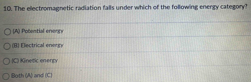 The electromagnetic radiation falls under which of the following energy category?
(A) Potential energy
(B) Electrical energy
(C) Kinetic energy
Both (A) and (C)