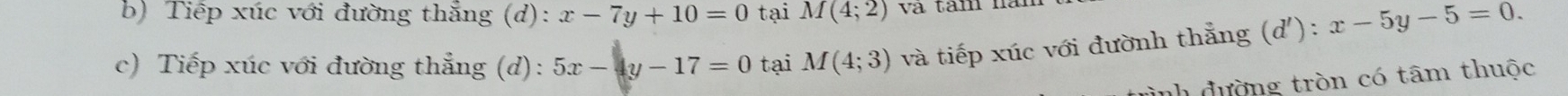 Tiếp xúc với đường thẳng (d): x-7y+10=0 tại M(4;2) và tam năn 
c) Tiếp xúc với đường thẳng (d): 5x-4y-17=0 tại M(4;3) và tiếp xúc với đườnh thẳng (d'):x-5y-5=0. 
ình đường tròn có tâm thuộc