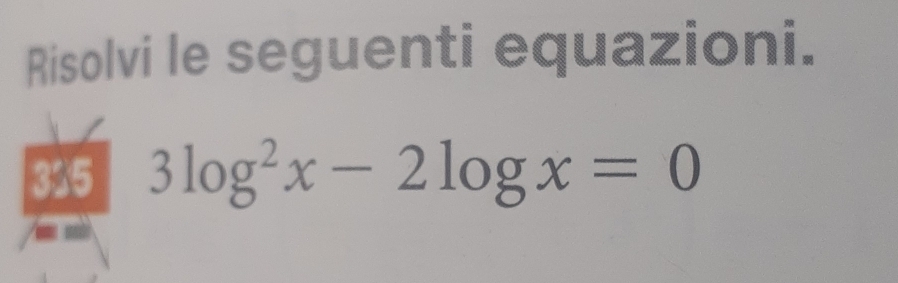 Risolvi le seguenti equazioni. 
325 3log^2x-2log x=0