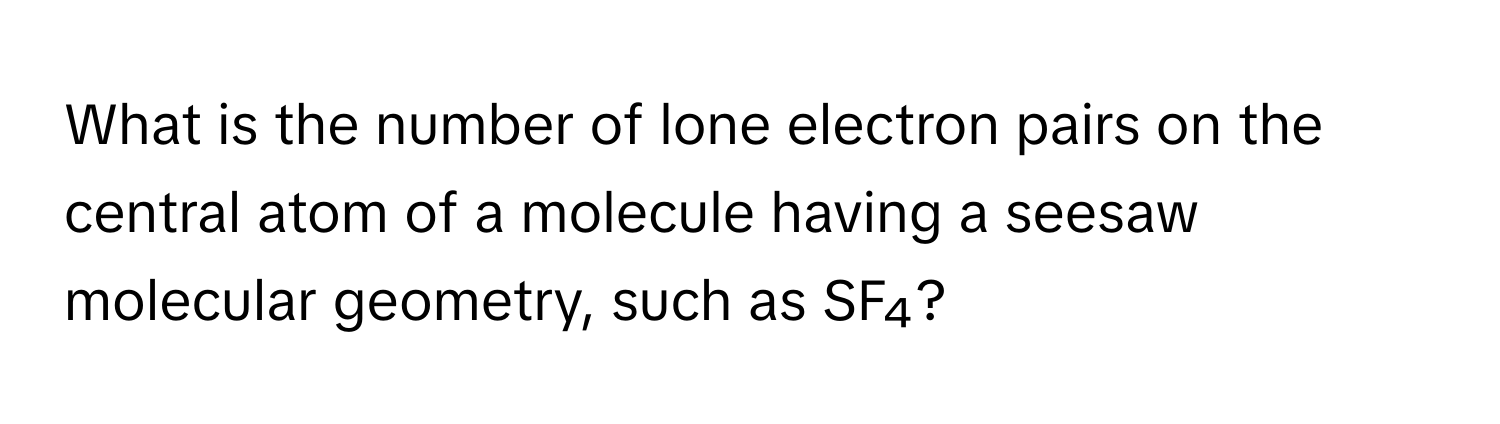 What is the number of lone electron pairs on the central atom of a molecule having a seesaw molecular geometry, such as SF₄?