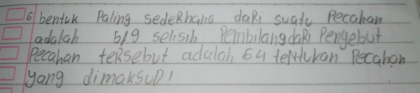 bentck Paling sedeRhang daRi suatc pecahan 
adalah big selisih PembilangdaRi Pengebut 
Pecahan teRsebut adulah 6u teNlukan Pecabon 
yang dimaksuD!