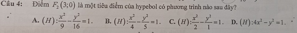 Điểm F_2(3;0) là một tiêu điểm của hypebol có phương trình nào sau đây?
A. (H): x^2/9 - y^2/16 =1. B. (H): x^2/4 - y^2/5 =1. C. (H): x^2/2 - y^2/1 =1. D. (H):4x^2-y^2=1.