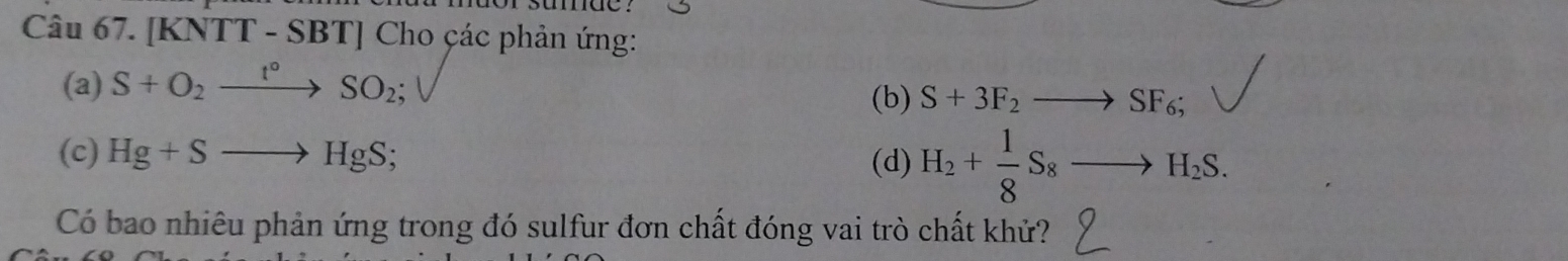 de 
Câu 67. [KNTT - SBT] Cho çác phản ứng:
(a) S+O_2xrightarrow t°SO_2;
(b) S+3F_2to SF_6;
(c) Hg+Sto HgS; (d) H_2+ 1/8 S_8to H_2S. 
Có bao nhiêu phản ứng trong đó sulfur đơn chất đóng vai trò chất khử?