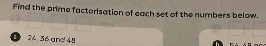 Find the prime factorisation of each set of the numbers below.
24, 36 and 48