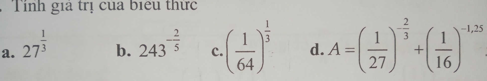 Tính giả trị của biểu thức
a. 27^(frac 1)3
b. 243^(-frac 2)5
c. ( 1/64 )^ 1/3 
d. A=( 1/27 )^- 2/3 +( 1/16 )^-1,25