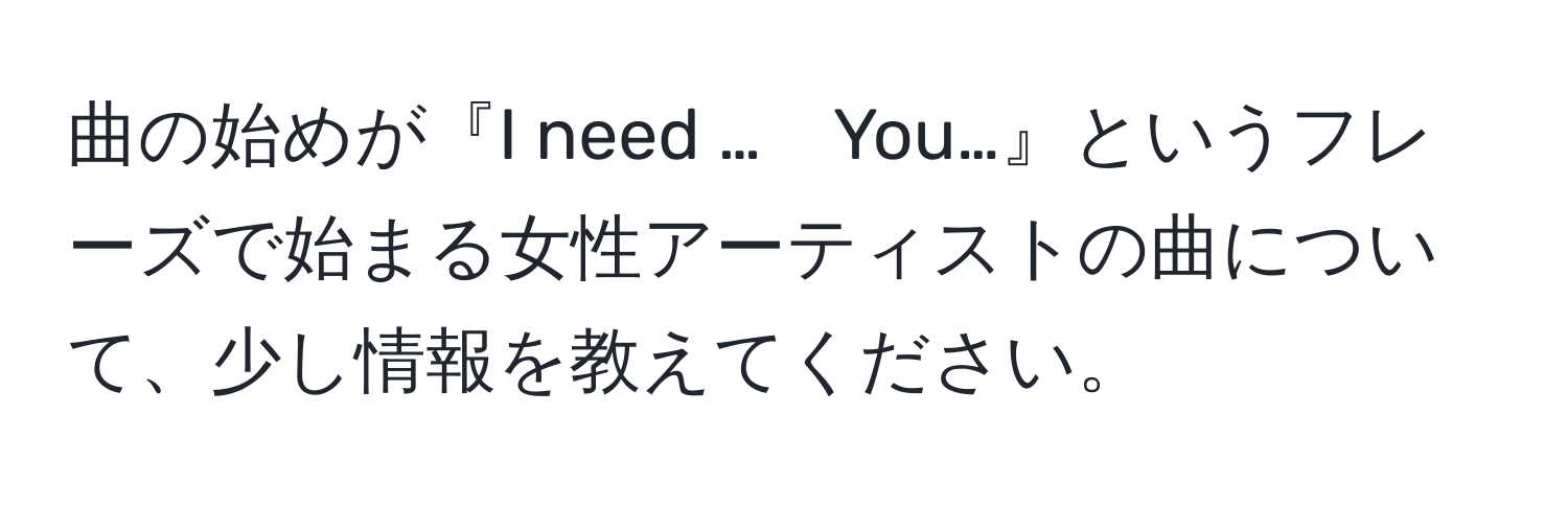 曲の始めが『I need …　You…』というフレーズで始まる女性アーティストの曲について、少し情報を教えてください。