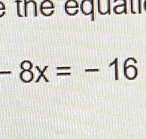 the equali
-8x=-16