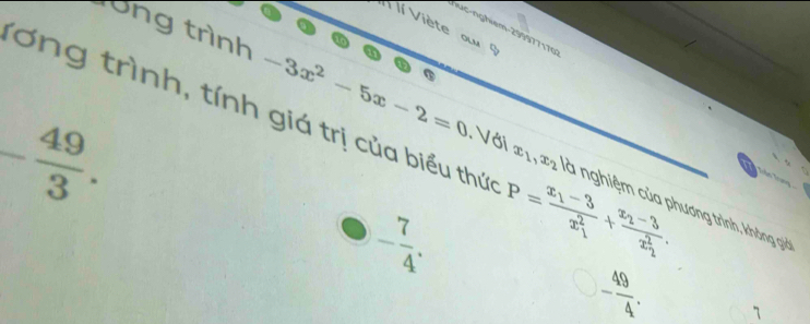 Ví Viète ox
long trình -3x^2-5x-2=0. Với
- 49/3 . 
Tơng trình, tính giá trị của biểu thứ P=frac x_1-3(x_1)^2+frac x_2-3(x_2)^2. là nghiệm của phương trình, không giả
x_1, x_2
- 7/4 .
- 49/4 . 7