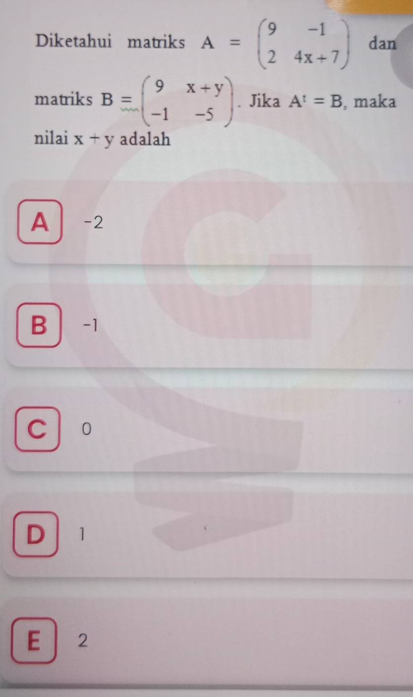 Diketahui matriks A=beginpmatrix 9&-1 2&4x+7endpmatrix dan
matriks B=beginpmatrix 9&x+y -1&-5endpmatrix. Jika A^t=B , maka
nilai x+y adalah
A -2
B −1
c o
D 1
E 2