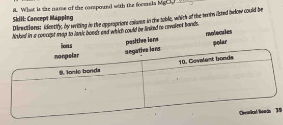 What is the name of the compound with the formula MgCl₂ _
Skill: Concept Mapping Directions: Identify, by writing in the appropriate column in the table, which of the terms listed below could be
linked in a concept map to lonic bonds and which could be linked to covalent bonds.
positive ions molecules
polar
9